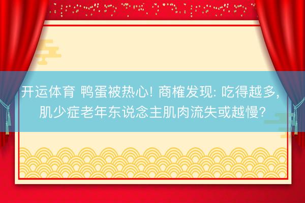 开运体育 鸭蛋被热心! 商榷发现: 吃得越多， 肌少症老年东说念主肌肉流失或越慢?