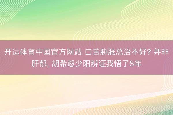 开运体育中国官方网站 口苦胁胀总治不好? 并非肝郁， 胡希恕少阳辨证我悟了8年