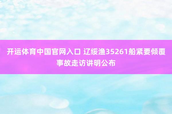 开运体育中国官网入口 辽绥渔35261船紧要倾覆事故走访讲明公布