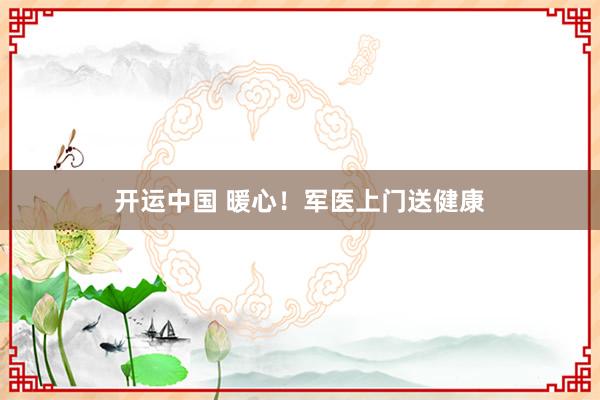 开运中国 暖心！军医上门送健康
