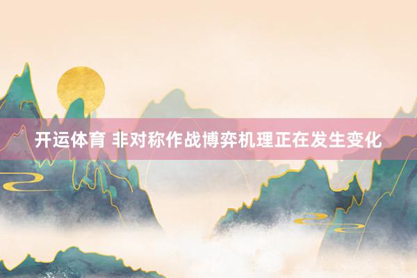 开运体育 非对称作战博弈机理正在发生变化