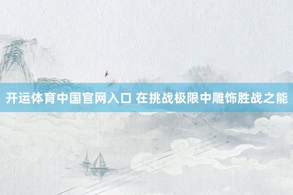 开运体育中国官网入口 在挑战极限中雕饰胜战之能