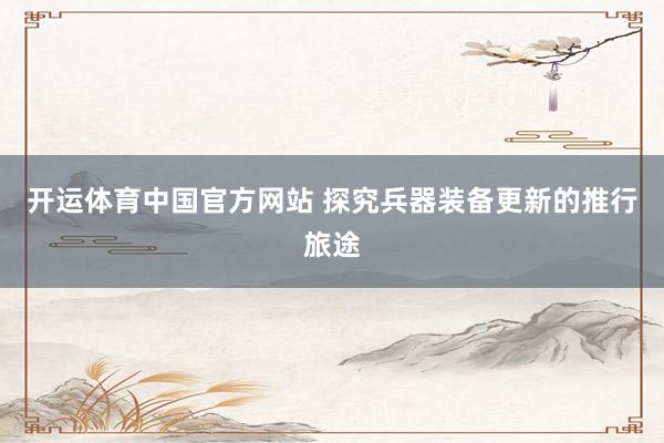 开运体育中国官方网站 探究兵器装备更新的推行旅途