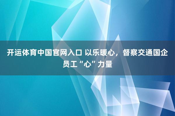 开运体育中国官网入口 以乐暖心，督察交通国企员工“心”力量