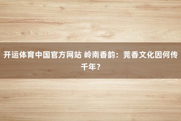 开运体育中国官方网站 岭南香韵：莞香文化因何传千年？