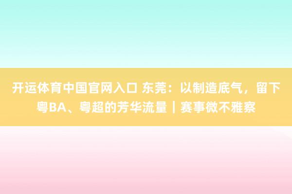 开运体育中国官网入口 东莞：以制造底气，留下粤BA、粤超的芳华流量｜赛事微不雅察