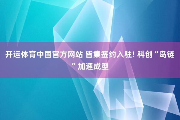 开运体育中国官方网站 皆集签约入驻! 科创“岛链”加速成型