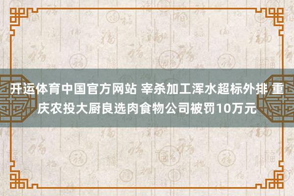开运体育中国官方网站 宰杀加工浑水超标外排 重庆农投大厨良选肉食物公司被罚10万元