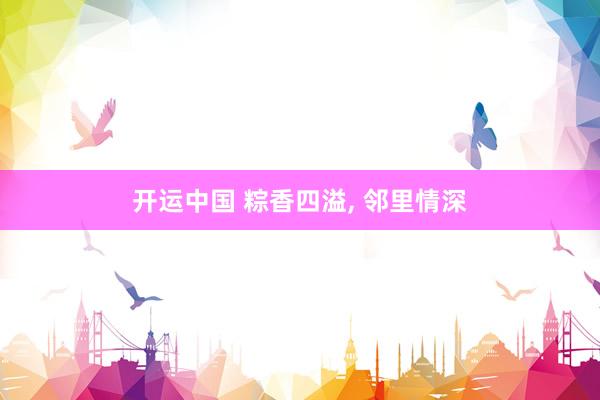 开运中国 粽香四溢， 邻里情深