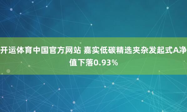 开运体育中国官方网站 嘉实低碳精选夹杂发起式A净值下落0.93%