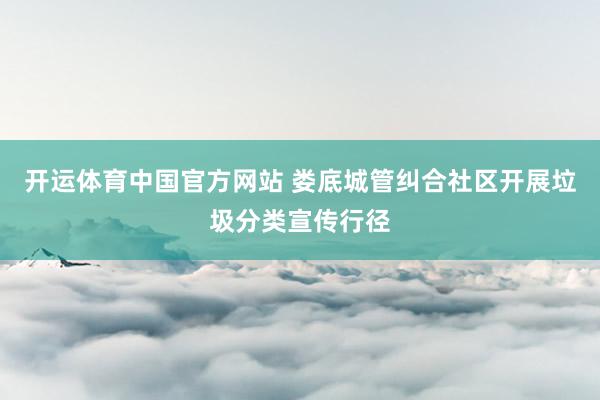 开运体育中国官方网站 娄底城管纠合社区开展垃圾分类宣传行径