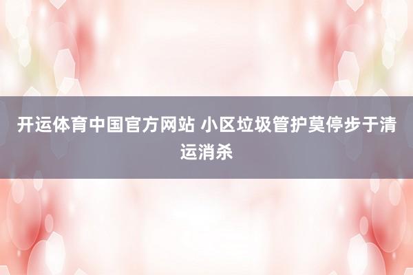 开运体育中国官方网站 小区垃圾管护莫停步于清运消杀