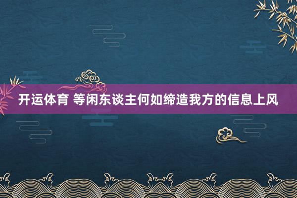 开运体育 等闲东谈主何如缔造我方的信息上风