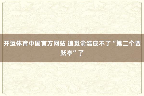 开运体育中国官方网站 追觅俞浩成不了“第二个贾跃亭”了