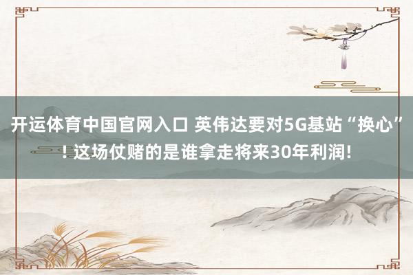 开运体育中国官网入口 英伟达要对5G基站“换心”! 这场仗赌的是谁拿走将来30年利润!