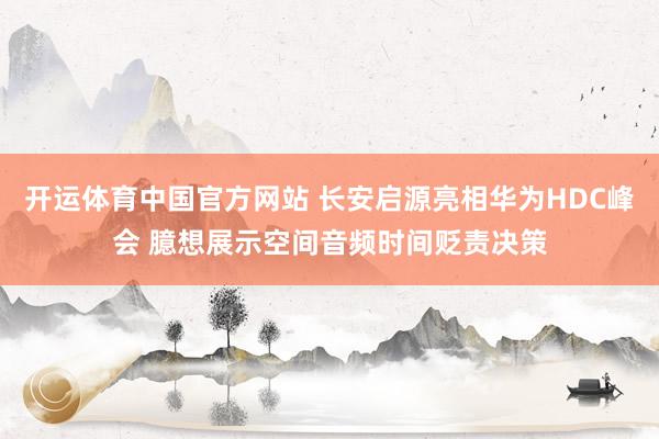 开运体育中国官方网站 长安启源亮相华为HDC峰会 臆想展示空间音频时间贬责决策