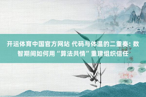 开运体育中国官方网站 代码与体温的二重奏: 数智期间如何用“算法共情”重建组织信任