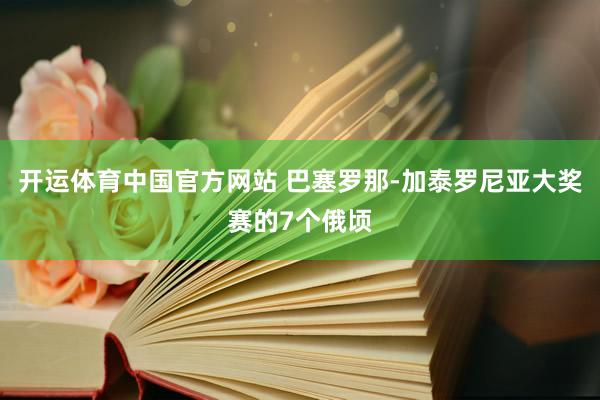 开运体育中国官方网站 巴塞罗那-加泰罗尼亚大奖赛的7个俄顷