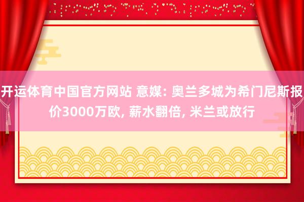 开运体育中国官方网站 意媒: 奥兰多城为希门尼斯报价3000万欧, 薪水翻倍, 米兰或放行