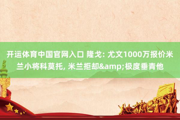 开运体育中国官网入口 隆戈: 尤文1000万报价米兰小将科莫托, 米兰拒却&极度垂青他