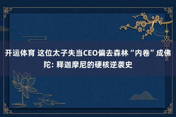 开运体育 这位太子失当CEO偏去森林“内卷”成佛陀: 释迦摩尼的硬核逆袭史