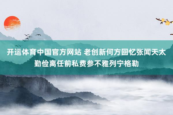 开运体育中国官方网站 老创新何方回忆张闻天太勤俭离任前私费参不雅列宁格勒
