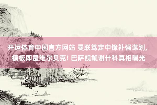 开运体育中国官方网站 曼联笃定中锋补强谋划, 模板即是维尔贝克! 巴萨觊觎谢什科真相曝光