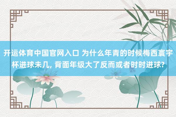 开运体育中国官网入口 为什么年青的时候梅西寰宇杯进球未几, 背面年级大了反而或者时时进球?